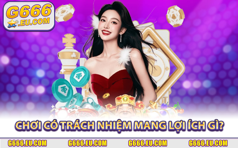 Chơi Có Trách Nhiệm Mang Lại Lợi Ích Gì Cho Bet Thủ?