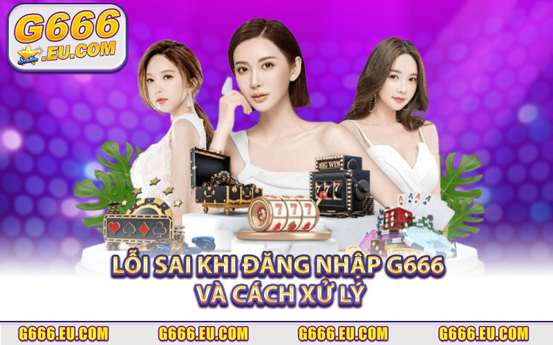 Tổng hợp các lỗi sai khi đăng nhập G666 & cách xử lý